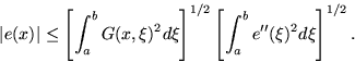 \begin{displaymath}
\vert e(x)\vert \le \left[\int_a^b G(x,\xi)^2 d\xi\right]^{1/2}
 \left[\int_a^b e^{\prime\prime}(\xi)^2 d\xi\right]^{1/2}. \end{displaymath}