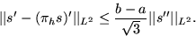 \begin{displaymath}
\vert\vert s'-(\pi_h s)'\vert\vert _{L^2}\le \frac{b-a}{\sqrt{3}}\vert\vert s^{\prime\prime}\vert\vert _{L^2}.\end{displaymath}