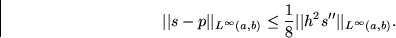 \begin{displaymath}
\vert\vert s-p\vert\vert _{L^\infty(a,b)} \le
 \frac18 \vert\vert h^2s^{\prime\prime}\vert\vert _{L^\infty(a,b)}. \end{displaymath}