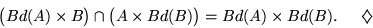\begin{displaymath}
\big(Bd(A) \times B \big) \cap \big( A \times Bd(B)\big) = Bd(A) \times Bd(B). \hspace{.2 in}\diamondsuit
 \end{displaymath}
