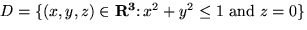 $D = \{(x,y,z) \in { \bf R^3} \colon x^2 + y^2 \leq 1 \mbox{ and } z=0 \}$