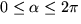 $0 \leq \alpha \leq 2 \pi$