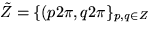 $\tilde Z = \{(p 2 \pi, q 2 \pi \}_{p,q \in Z}$