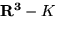 ${\bf R^3} - K$