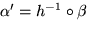 $\alpha^\prime =h^{-1} \circ \beta$