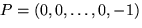 $P = (0, 0, \ldots , 0, -1)$